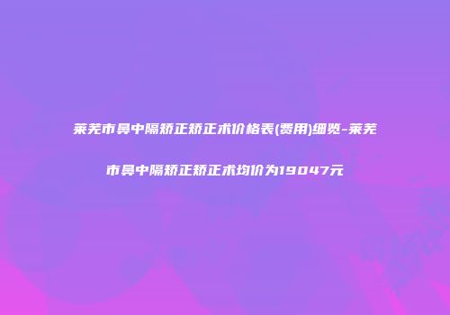 莱芜市鼻中隔矫正矫正术价格表(费用)细览-莱芜市鼻中隔矫正矫正术均价为19047元
