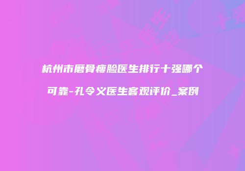 杭州市磨骨瘦脸医生排行十强哪个可靠-孔令义医生客观评价_案例