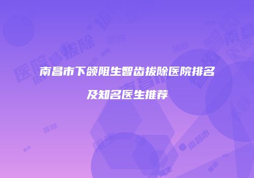 南昌市下颌阻生智齿拔除医院排名及知名医生推荐