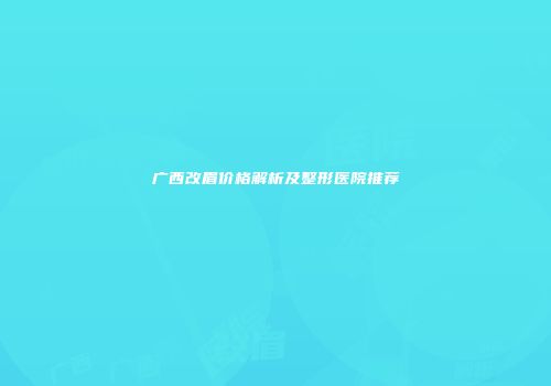 广西改眉价格解析及整形医院推荐