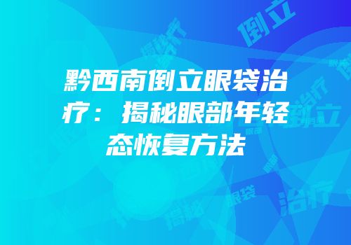 黔西南倒立眼袋治疗：揭秘眼部年轻态恢复方法