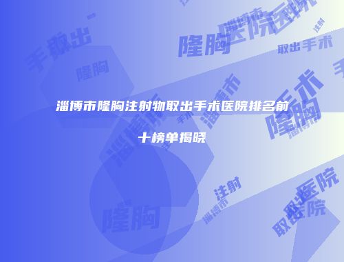 淄博市隆胸注射物取出手术医院排名前十榜单揭晓