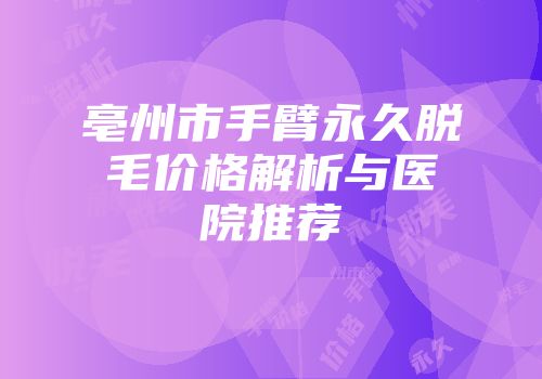 亳州市手臂永久脱毛价格解析与医院推荐
