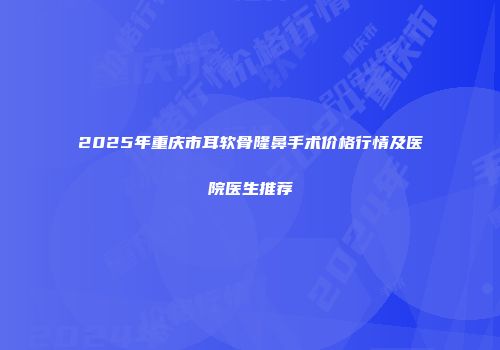 2025年重庆市耳软骨隆鼻手术价格行情及医院医生推荐