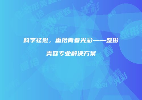 科学祛斑，重拾青春光彩——整形美容专业解决方案