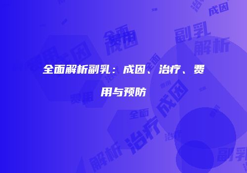 全面解析副乳：成因、治疗、费用与预防