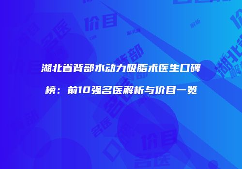 湖北省背部水动力吸脂术医生口碑榜：前10强名医解析与价目一览