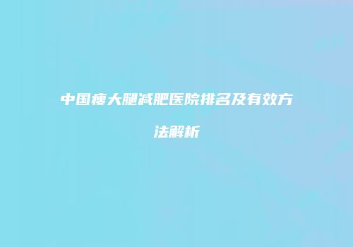 中国瘦大腿减肥医院排名及有效方法解析