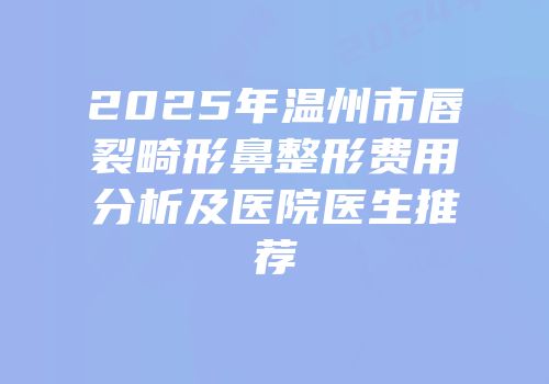 2025年温州市唇裂畸形鼻整形费用分析及医院医生推荐