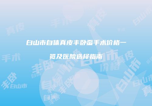 白山市自体真皮丰卧蚕手术价格一览及医院选择指南