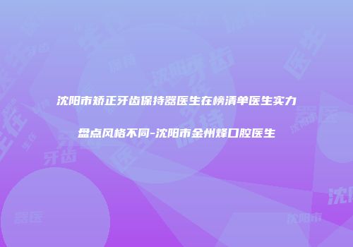 沈阳市矫正牙齿保持器医生在榜清单医生实力盘点风格不同-沈阳市金州烽口腔医生
