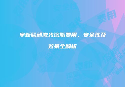 阜新脸部激光溶脂费用、安全性及效果全解析