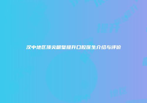 汉中地区顶尖龈璧提升口腔医生介绍与评价