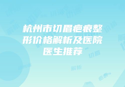 杭州市切眉疤痕整形价格解析及医院医生推荐