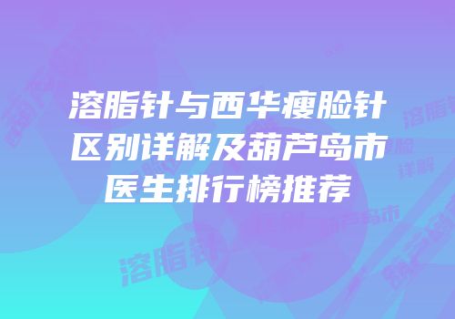 溶脂针与西华瘦脸针区别详解及葫芦岛市医生排行榜推荐