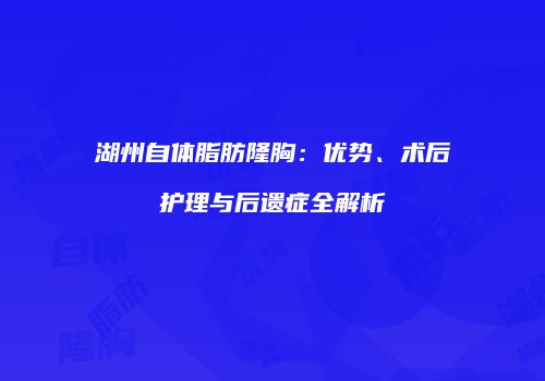 湖州自体脂肪隆胸：优势、术后护理与后遗症全解析