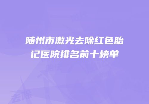 随州市激光去除红色胎记医院排名前十榜单