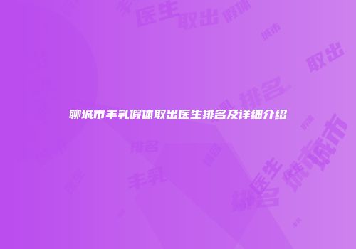 聊城市丰乳假体取出医生排名及详细介绍