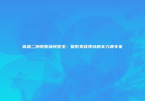 南昌二附院熊靖民医生：整形美容领域的实力派专家