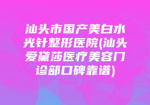汕头市国产美白水光针整形医院(汕头爱黛莎医疗美容门诊部口碑靠谱)