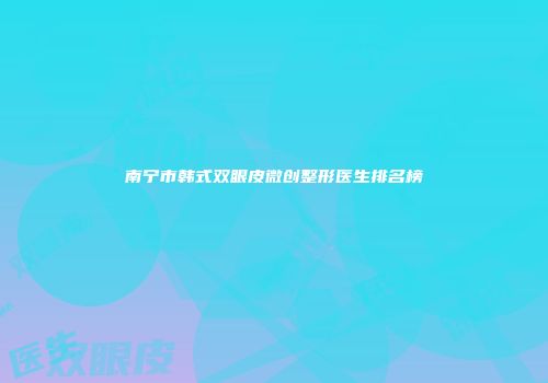 南宁市韩式双眼皮微创整形医生排名榜