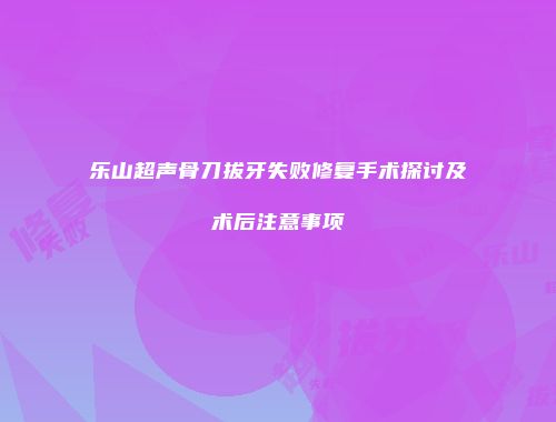 乐山超声骨刀拔牙失败修复手术探讨及术后注意事项