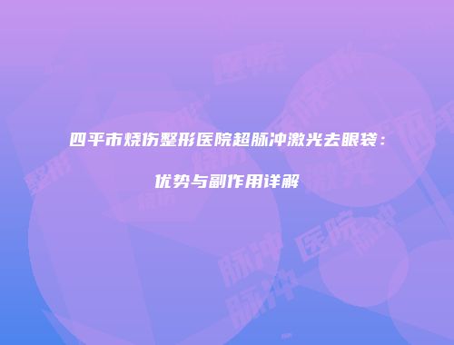 四平市烧伤整形医院超脉冲激光去眼袋：优势与副作用详解