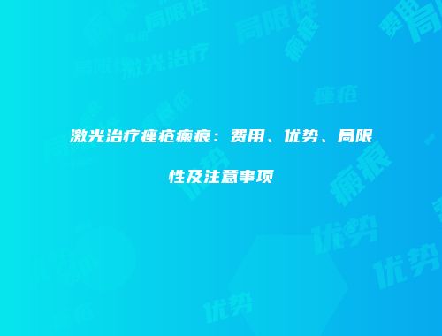 激光治疗痤疮瘢痕：费用、优势、局限性及注意事项