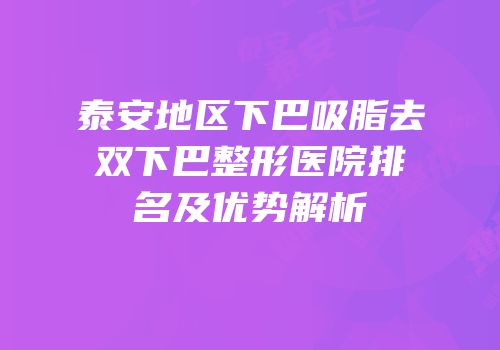泰安地区下巴吸脂去双下巴整形医院排名及优势解析