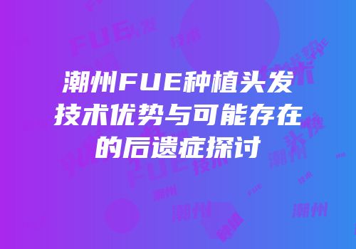 潮州FUE种植头发技术优势与可能存在的后遗症探讨