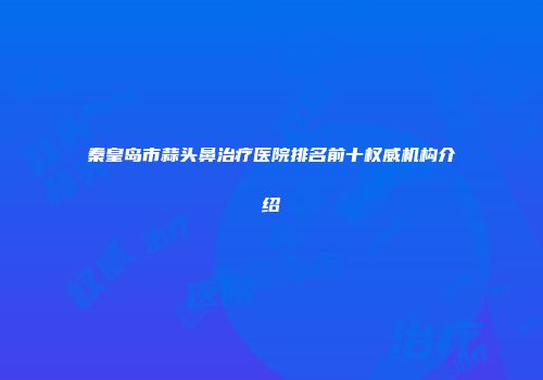 秦皇岛市蒜头鼻治疗医院排名前十权威机构介绍