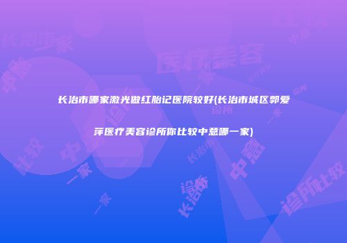 长治市哪家激光做红胎记医院较好(长治市城区郭爱萍医疗美容诊所你比较中意哪一家)