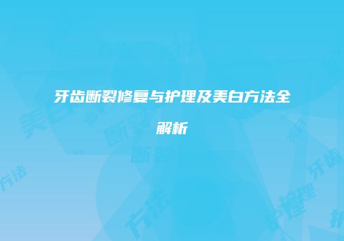 牙齿断裂修复与护理及美白方法全解析
