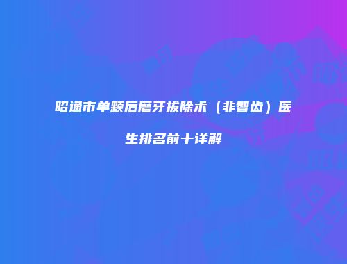 昭通市单颗后磨牙拔除术（非智齿）医生排名前十详解