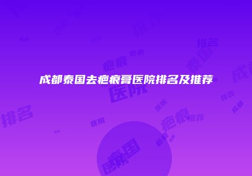 成都泰国去疤痕膏医院排名及推荐