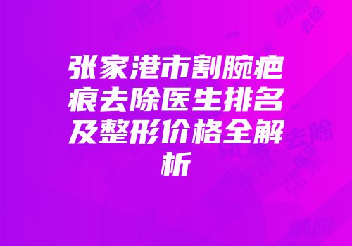 张家港市割腕疤痕去除医生排名及整形价格全解析