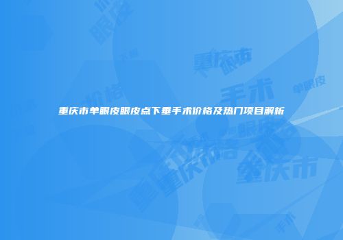 重庆市单眼皮眼皮点下垂手术价格及热门项目解析