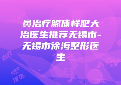 鼻治疗腺体样肥大治医生推荐无锡市-无锡市徐海整形医生