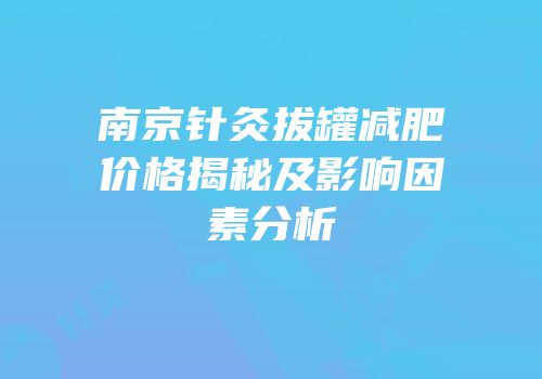 南京针灸拔罐减肥价格揭秘及影响因素分析