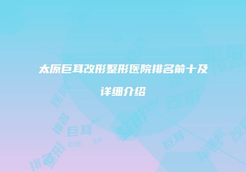 太原巨耳改形整形医院排名前十及详细介绍