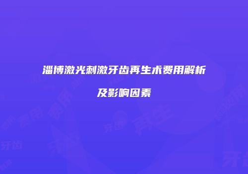淄博激光刺激牙齿再生术费用解析及影响因素