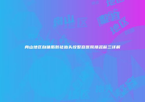舟山地区自体脂肪祛抬头纹整容医院排名前三详解