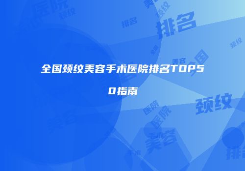 全国颈纹美容手术医院排名TOP50指南