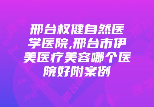 邢台权健自然医学医院,邢台市伊美医疗美容哪个医院好附案例