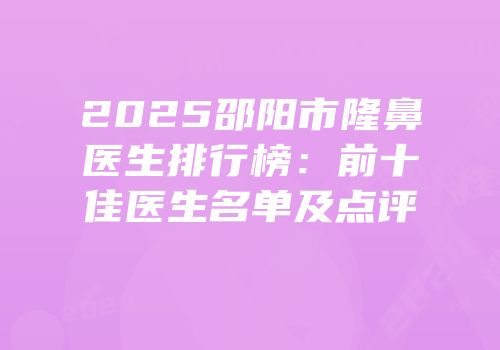 2025邵阳市隆鼻医生排行榜：前十佳医生名单及点评