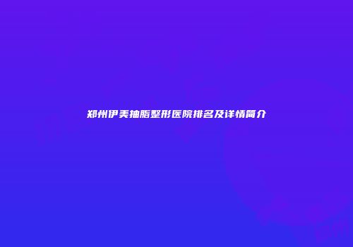 郑州伊美抽脂整形医院排名及详情简介