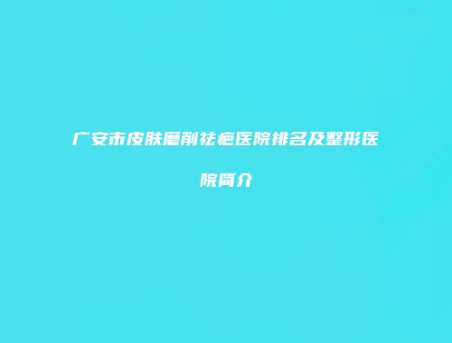 广安市皮肤磨削祛疤医院排名及整形医院简介