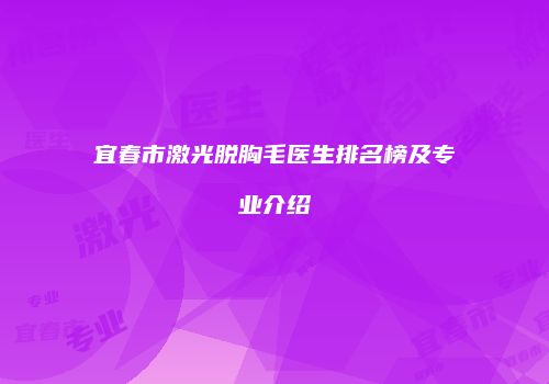 宜春市激光脱胸毛医生排名榜及专业介绍