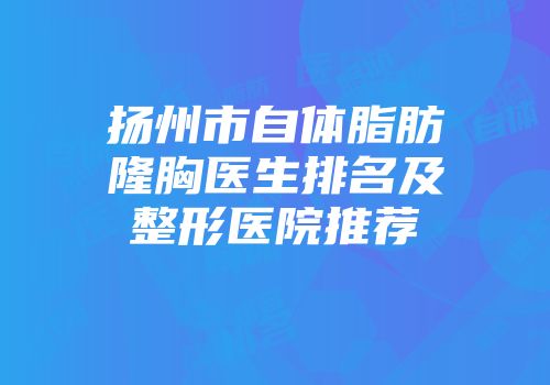 扬州市自体脂肪隆胸医生排名及整形医院推荐