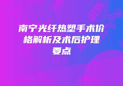 南宁光纤热塑手术价格解析及术后护理要点
